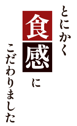 とにかく食感にこだわりました