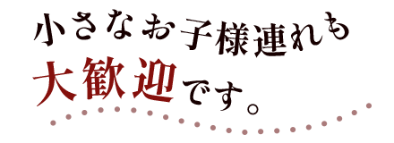 小さなお子様連れも大歓迎です。